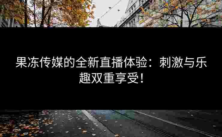 果冻传媒的全新直播体验：刺激与乐趣双重享受！
