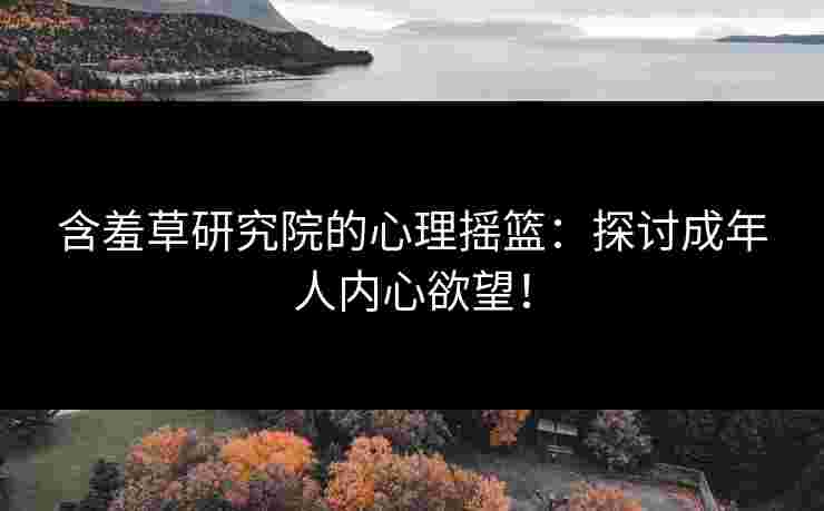 含羞草研究院的心理摇篮：探讨成年人内心欲望！