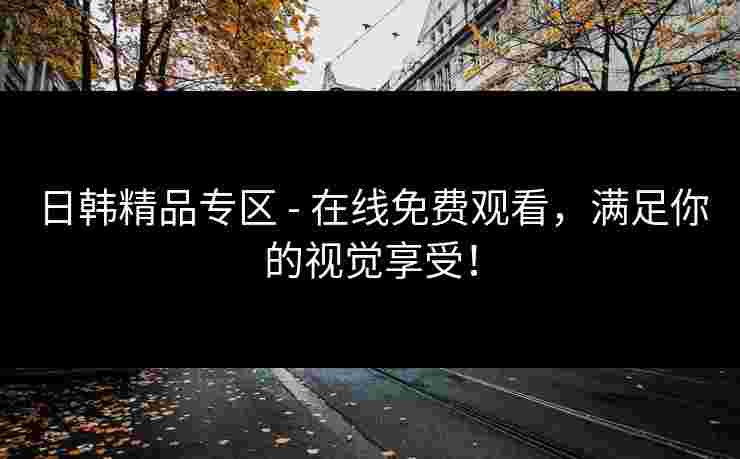 日韩精品专区 - 在线免费观看，满足你的视觉享受！