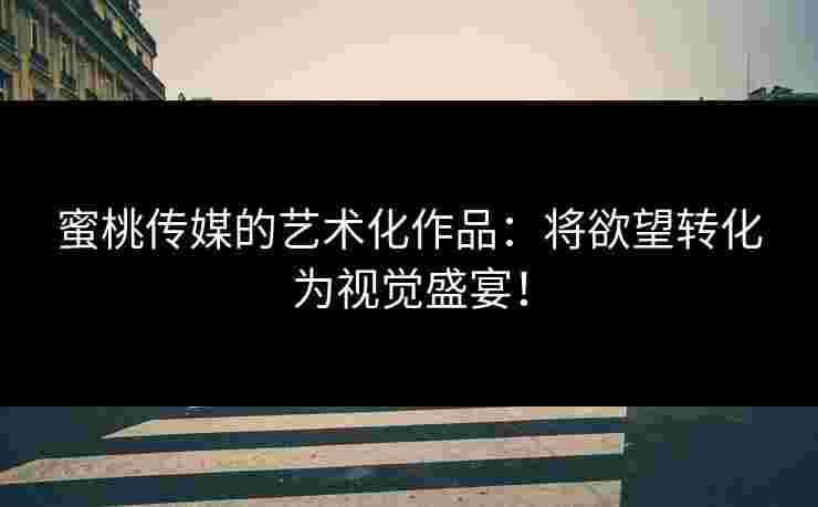 蜜桃传媒的艺术化作品：将欲望转化为视觉盛宴！