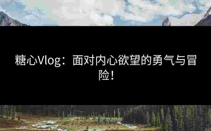 糖心Vlog：面对内心欲望的勇气与冒险！