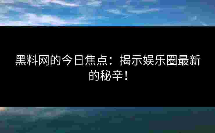 黑料网的今日焦点：揭示娱乐圈最新的秘辛！
