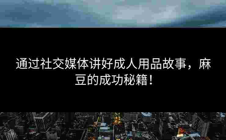 通过社交媒体讲好成人用品故事，麻豆的成功秘籍！