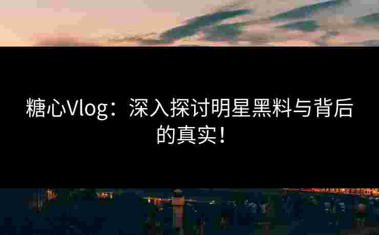 糖心Vlog：深入探讨明星黑料与背后的真实！