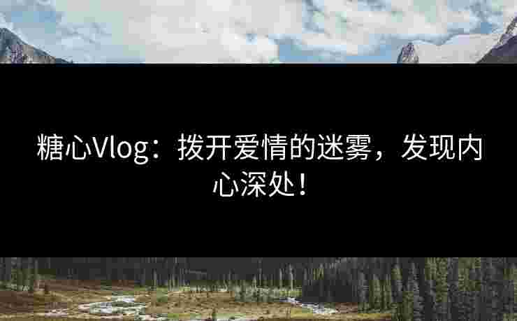 糖心Vlog：拨开爱情的迷雾，发现内心深处！