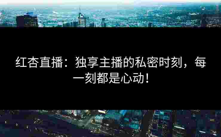 红杏直播：独享主播的私密时刻，每一刻都是心动！
