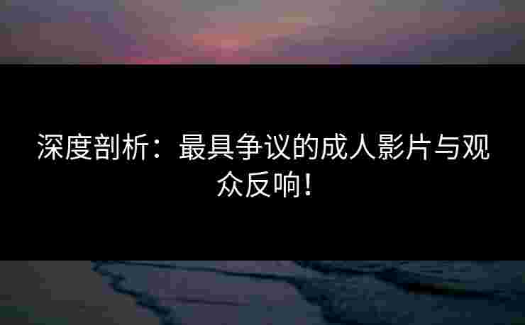 深度剖析：最具争议的成人影片与观众反响！