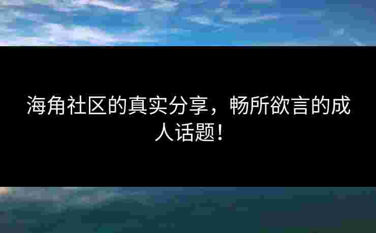 海角社区的真实分享，畅所欲言的成人话题！