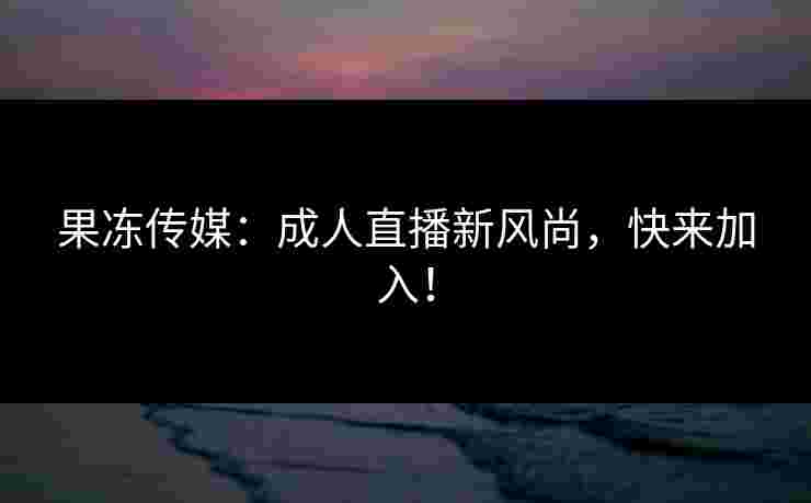 果冻传媒：成人直播新风尚，快来加入！