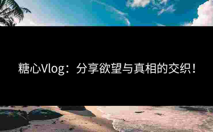 糖心Vlog：分享欲望与真相的交织！