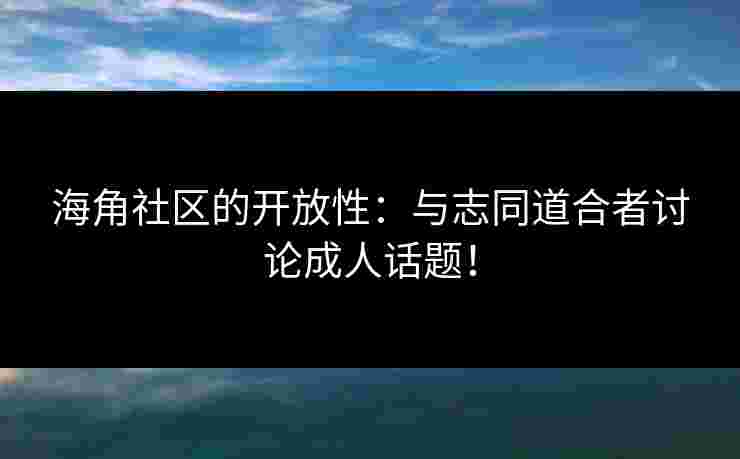 海角社区的开放性：与志同道合者讨论成人话题！