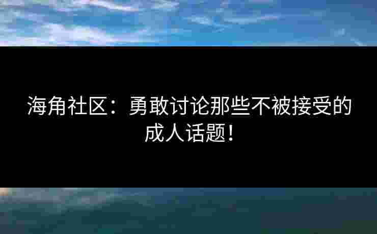 海角社区：勇敢讨论那些不被接受的成人话题！