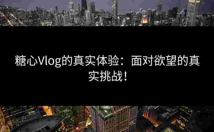 糖心Vlog的真实体验：面对欲望的真实挑战！