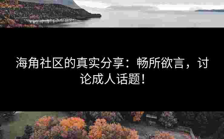 海角社区的真实分享：畅所欲言，讨论成人话题！