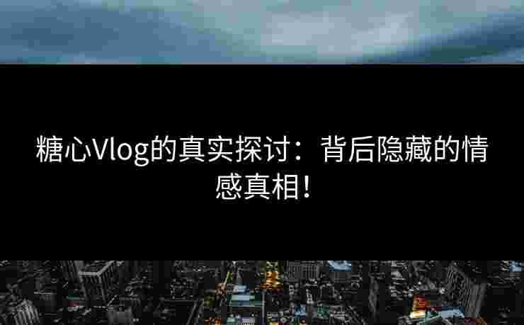 糖心Vlog的真实探讨：背后隐藏的情感真相！