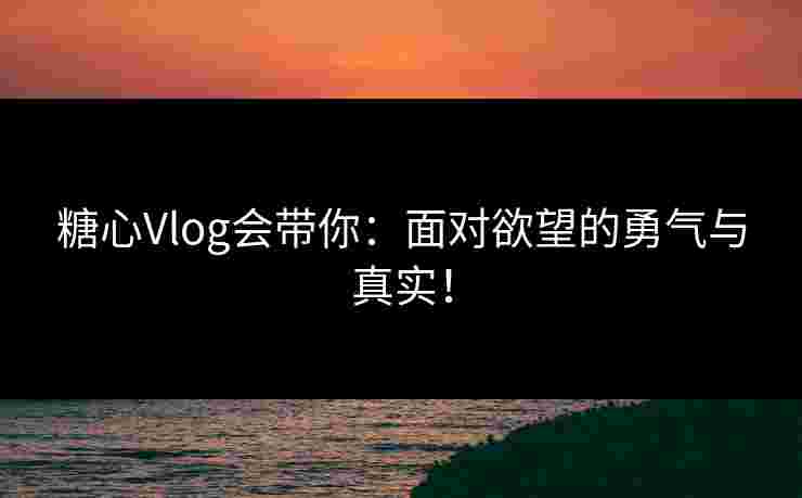 糖心Vlog会带你：面对欲望的勇气与真实！