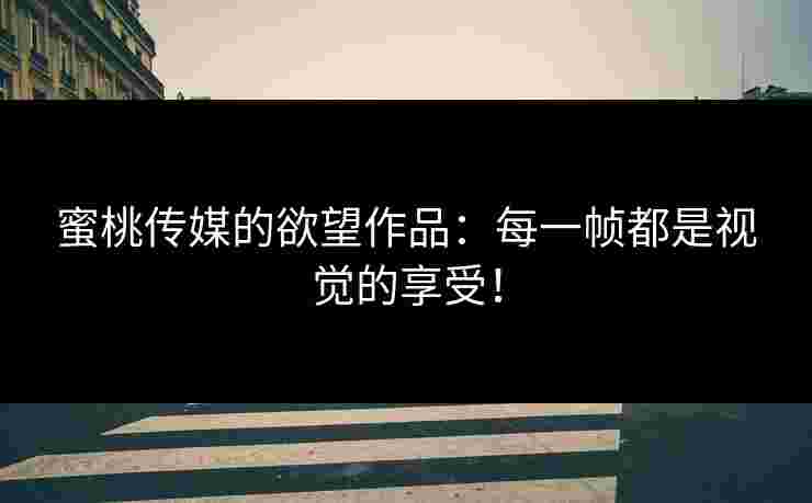 蜜桃传媒的欲望作品：每一帧都是视觉的享受！