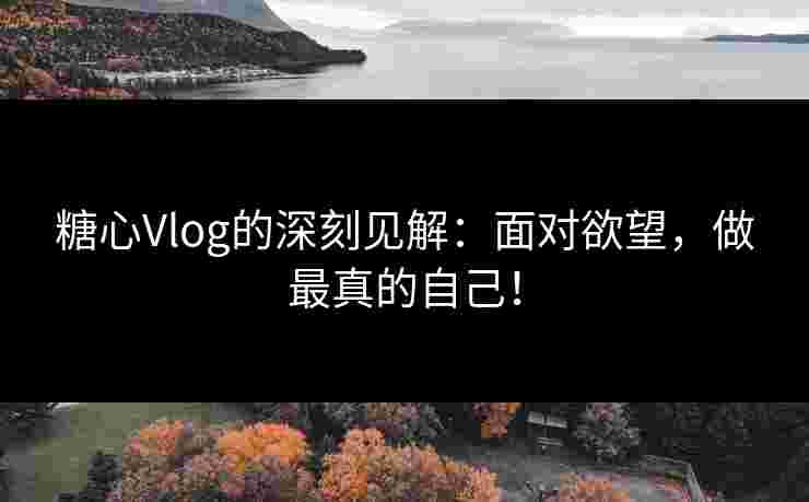 糖心Vlog的深刻见解：面对欲望，做最真的自己！