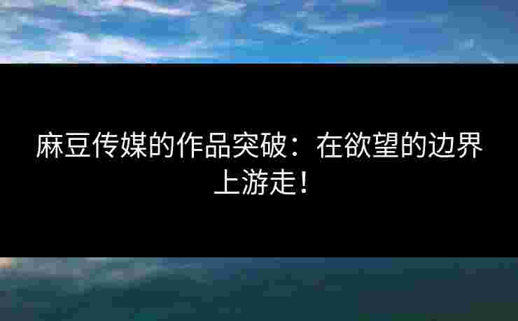 麻豆传媒的作品突破：在欲望的边界上游走！