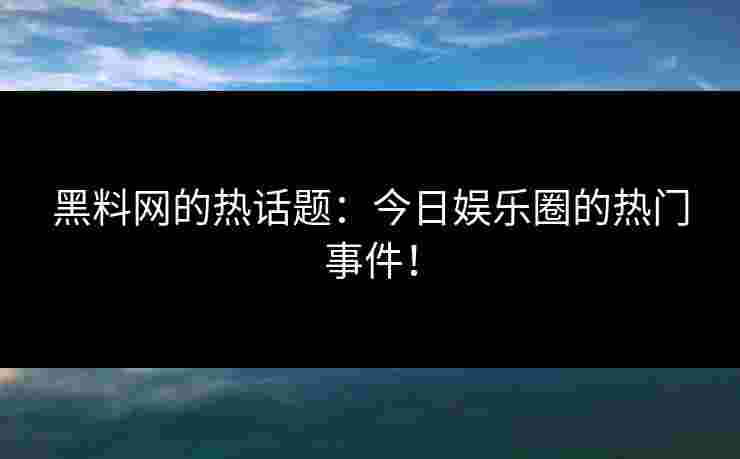 黑料网的热话题：今日娱乐圈的热门事件！