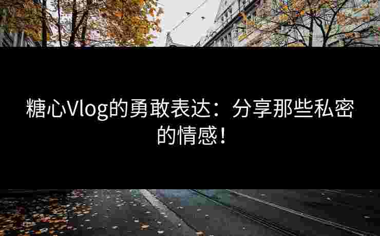 糖心Vlog的勇敢表达：分享那些私密的情感！