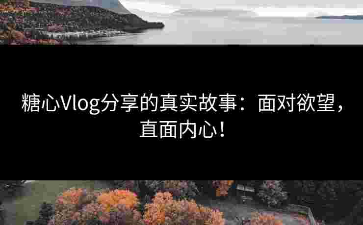 糖心Vlog分享的真实故事：面对欲望，直面内心！