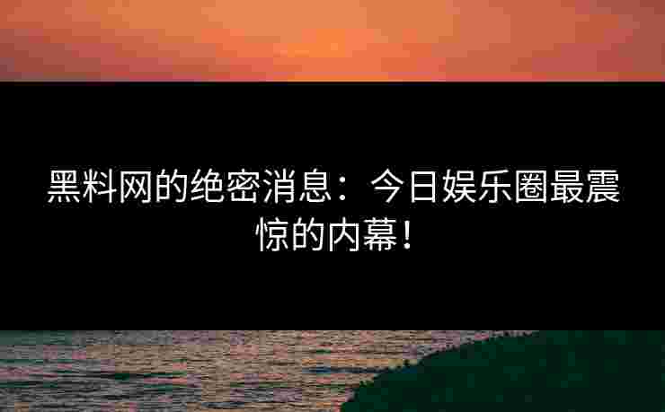 黑料网的绝密消息：今日娱乐圈最震惊的内幕！