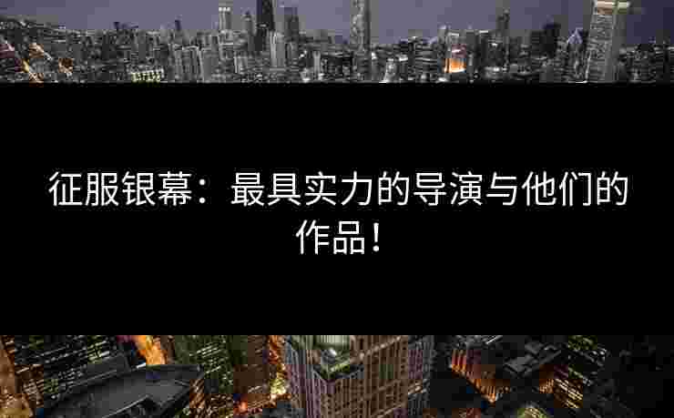 征服银幕：最具实力的导演与他们的作品！