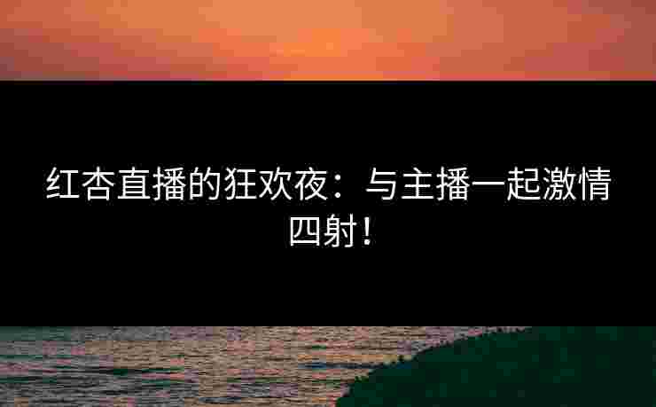 红杏直播的狂欢夜：与主播一起激情四射！