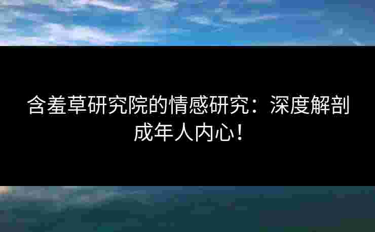 含羞草研究院的情感研究：深度解剖成年人内心！