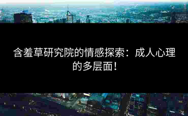 含羞草研究院的情感探索：成人心理的多层面！