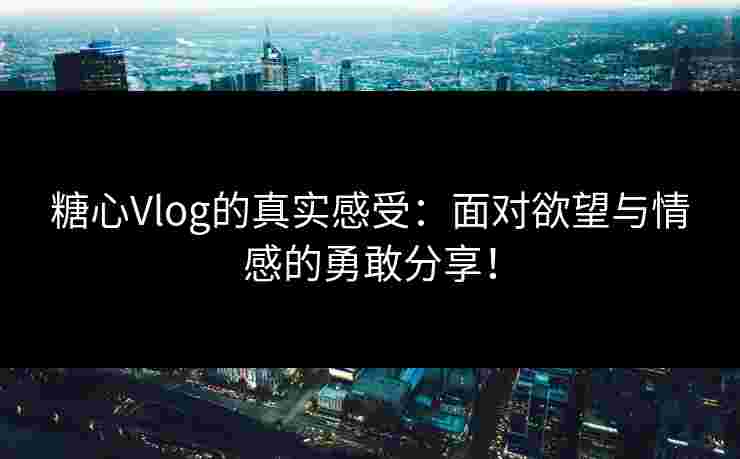 糖心Vlog的真实感受：面对欲望与情感的勇敢分享！