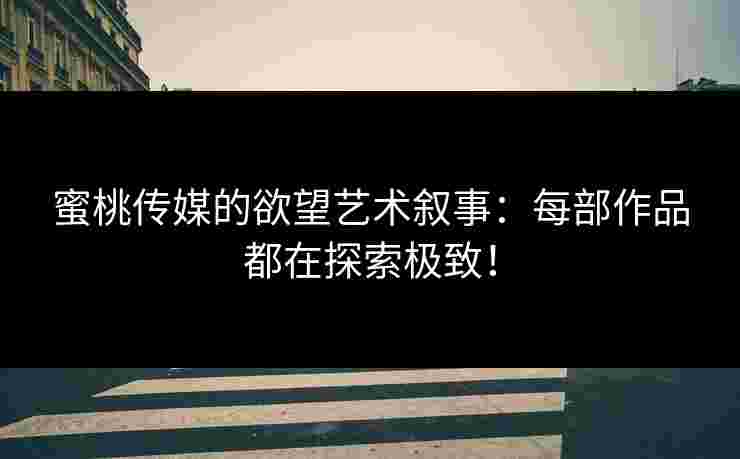 蜜桃传媒的欲望艺术叙事：每部作品都在探索极致！