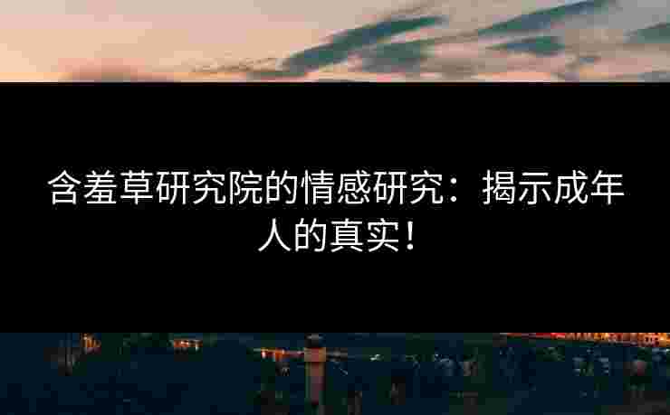 含羞草研究院的情感研究：揭示成年人的真实！