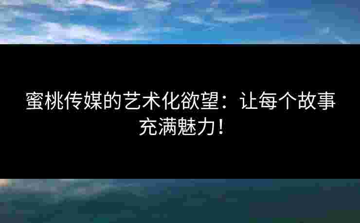 蜜桃传媒的艺术化欲望：让每个故事充满魅力！