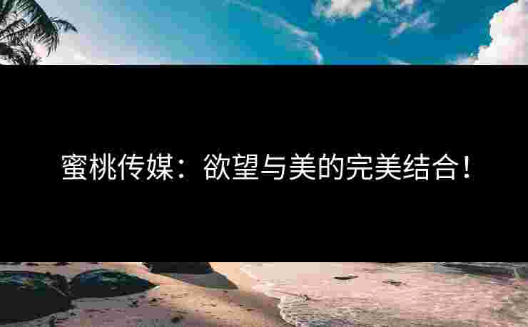 蜜桃传媒：欲望与美的完美结合！