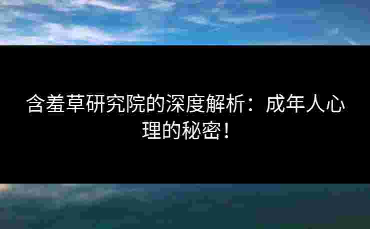 含羞草研究院的深度解析：成年人心理的秘密！