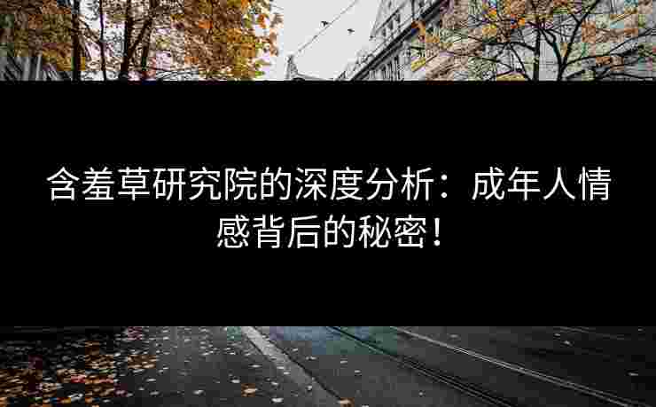 含羞草研究院的深度分析：成年人情感背后的秘密！