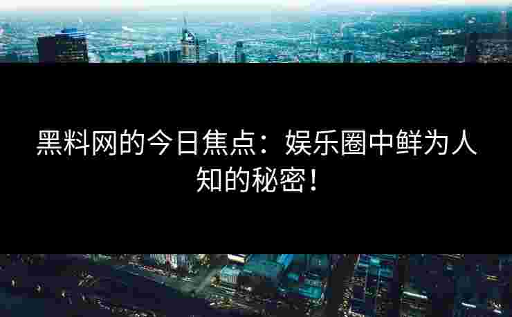 黑料网的今日焦点：娱乐圈中鲜为人知的秘密！