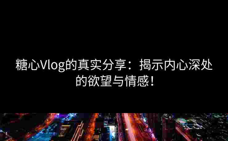 糖心Vlog的真实分享：揭示内心深处的欲望与情感！