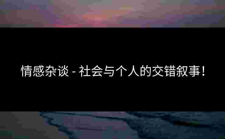 情感杂谈 - 社会与个人的交错叙事！