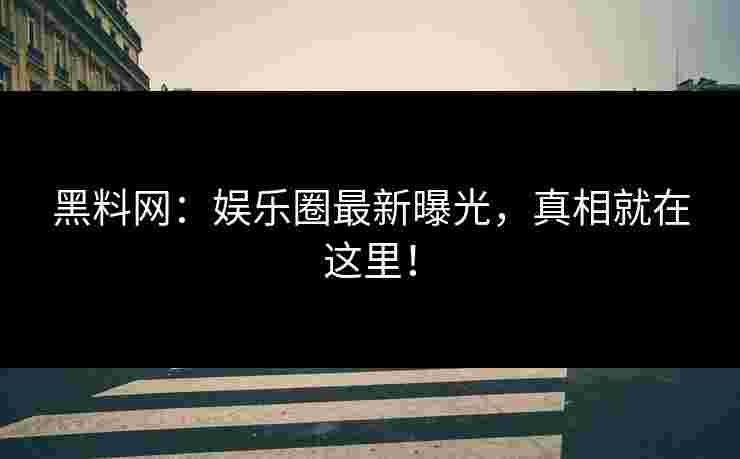黑料网：娱乐圈最新曝光，真相就在这里！
