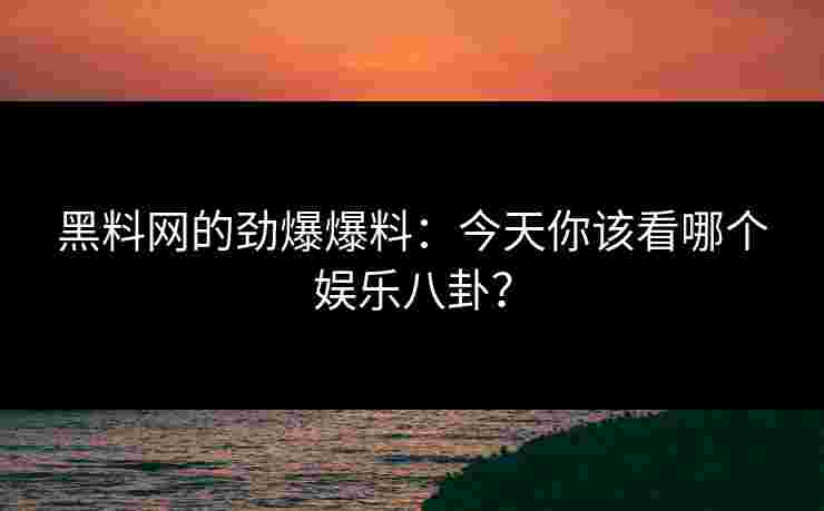 黑料网的劲爆爆料：今天你该看哪个娱乐八卦？