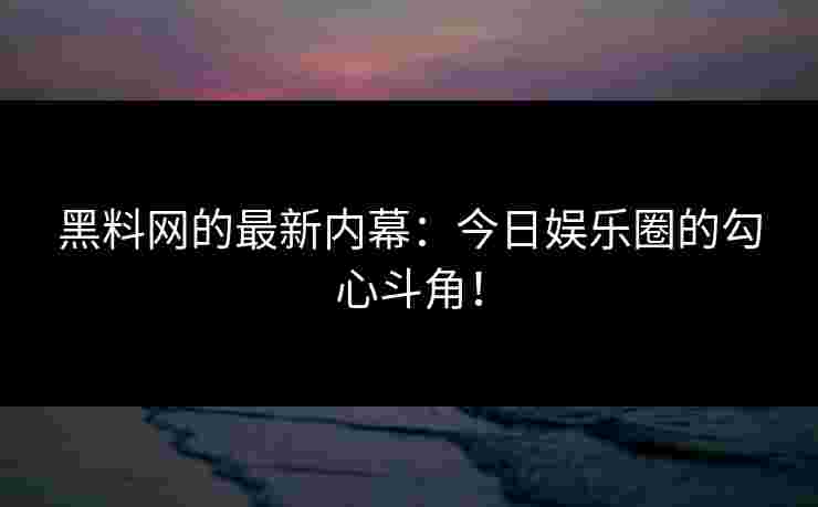 黑料网的最新内幕：今日娱乐圈的勾心斗角！