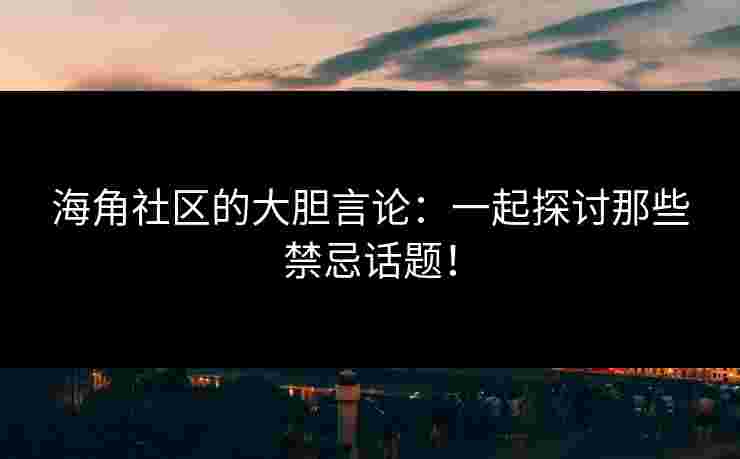海角社区的大胆言论：一起探讨那些禁忌话题！