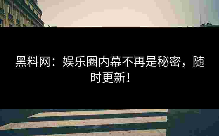 黑料网：娱乐圈内幕不再是秘密，随时更新！