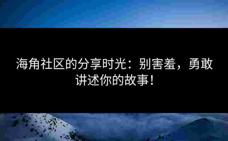 海角社区的分享时光：别害羞，勇敢讲述你的故事！