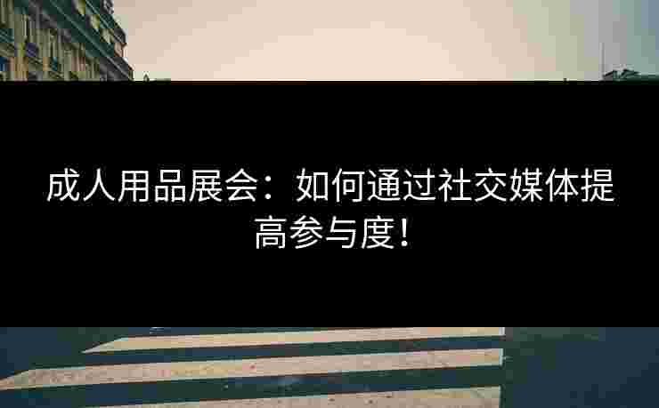 成人用品展会：如何通过社交媒体提高参与度！