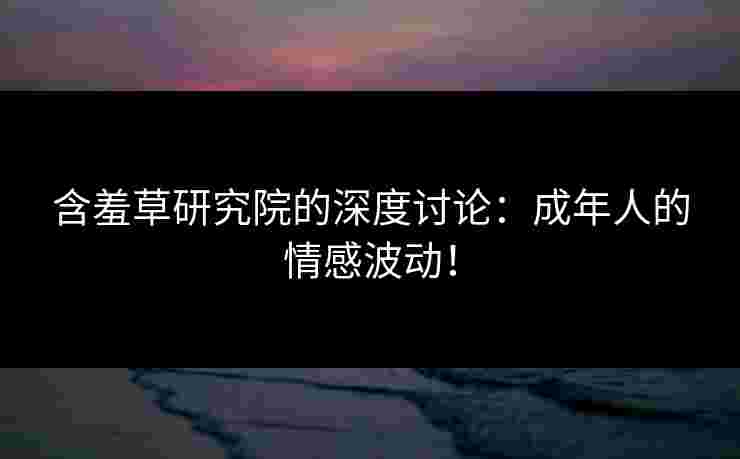 含羞草研究院的深度讨论：成年人的情感波动！