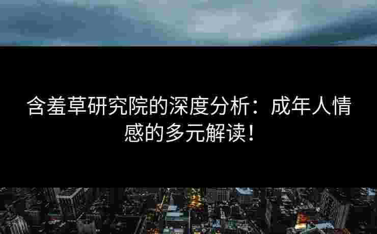 含羞草研究院的深度分析：成年人情感的多元解读！